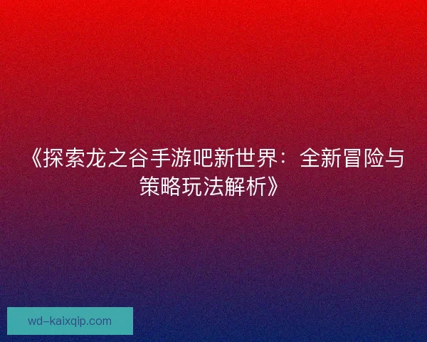 《探索龙之谷手游吧新世界：全新冒险与策略玩法解析》