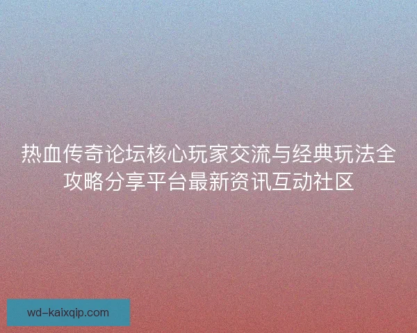 热血传奇论坛核心玩家交流与经典玩法全攻略分享平台最新资讯互动社区 热血传奇论坛核心玩家交流与经典玩法全攻略分享平台最新资讯互动社区