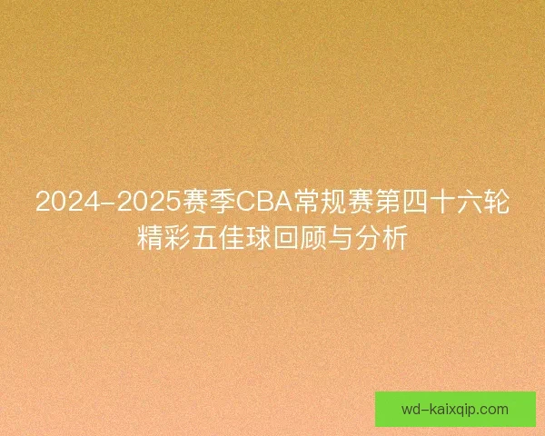 2024-2025赛季CBA常规赛第四十六轮精彩五佳球回顾与分析 2024-2025赛季CBA常规赛第四十六轮精彩五佳球回顾与分析