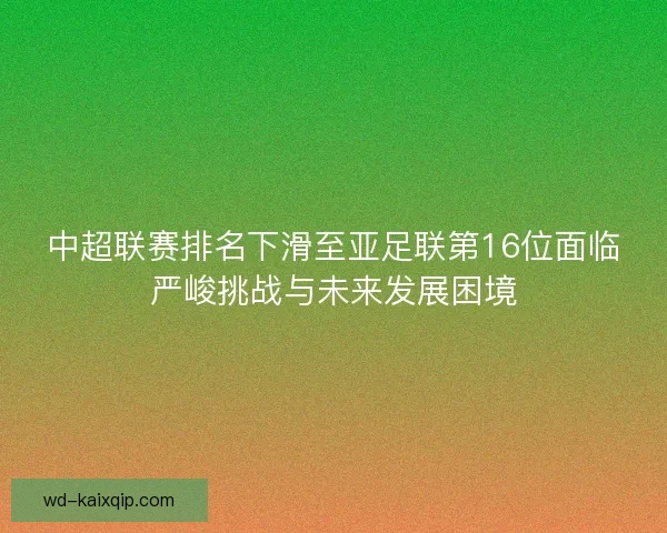中超联赛排名下滑至亚足联第16位面临严峻挑战与未来发展困境