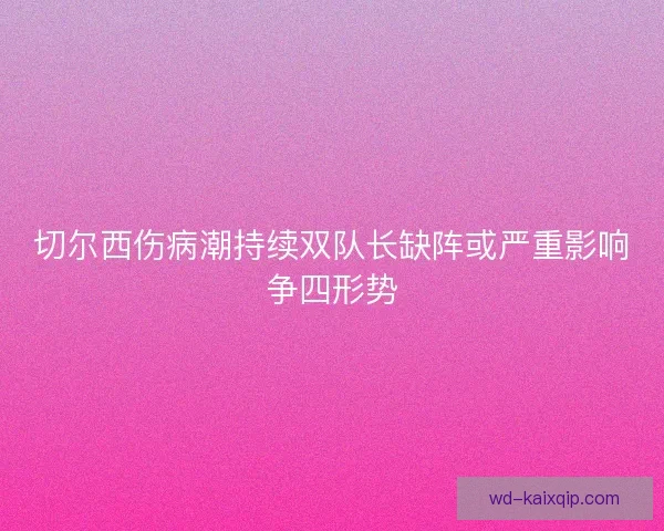 切尔西伤病潮持续双队长缺阵或严重影响争四形势 切尔西伤病潮持续双队长缺阵或严重影响争四形势