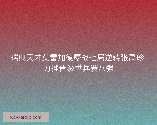 瑞典天才莫雷加德鏖战七局逆转张禹珍 力挫晋级世乒赛八强 瑞典天才莫雷加德鏖战七局逆转张禹珍 力挫晋级世乒赛八强