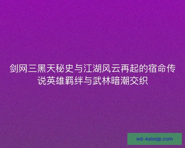剑网三黑天秘史与江湖风云再起的宿命传说英雄羁绊与武林暗潮交织