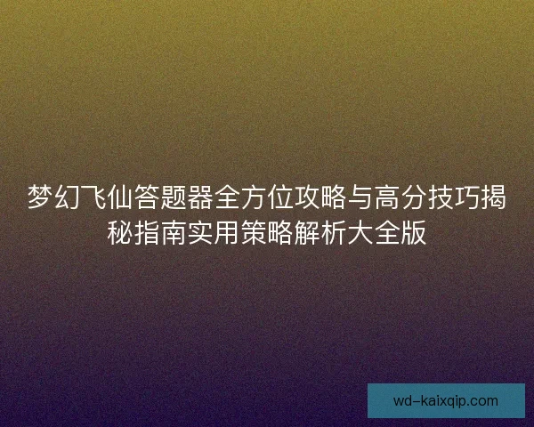 梦幻飞仙答题器全方位攻略与高分技巧揭秘指南实用策略解析大全版