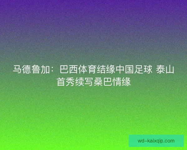 马德鲁加：巴西体育结缘中国足球 泰山首秀续写桑巴情缘
