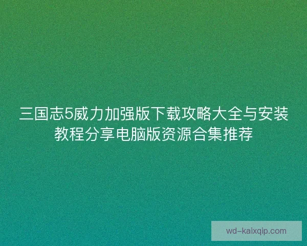 三国志5威力加强版下载攻略大全与安装教程分享电脑版资源合集推荐