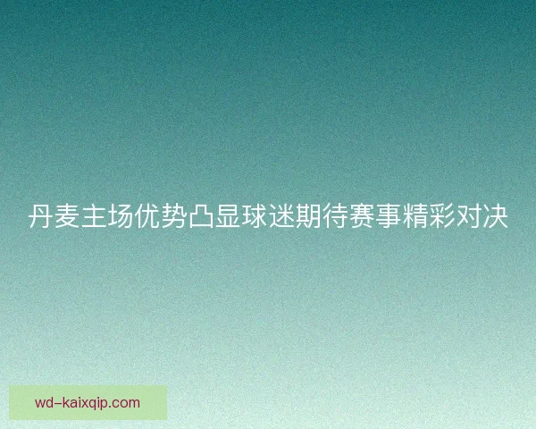 丹麦主场优势凸显球迷期待赛事精彩对决