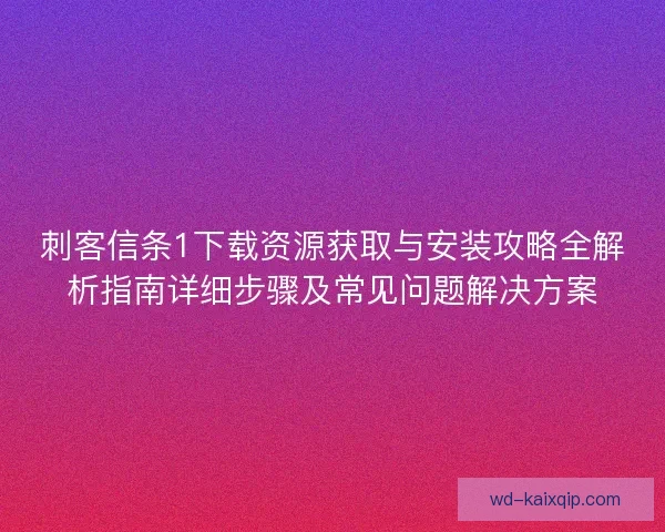 刺客信条1下载资源获取与安装攻略全解析指南详细步骤及常见问题解决方案