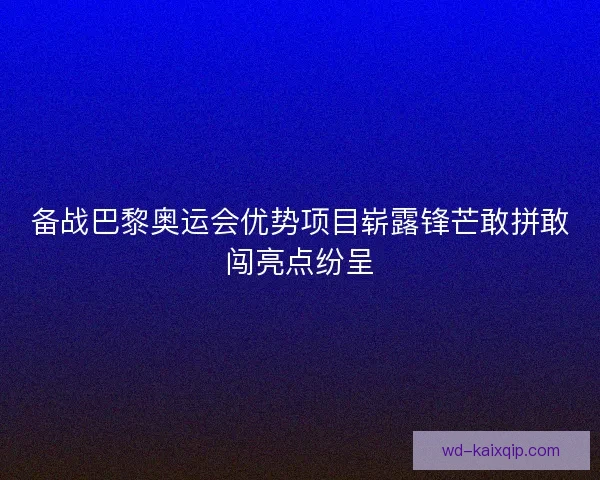 备战巴黎奥运会优势项目崭露锋芒敢拼敢闯亮点纷呈 备战巴黎奥运会优势项目崭露锋芒敢拼敢闯亮点纷呈