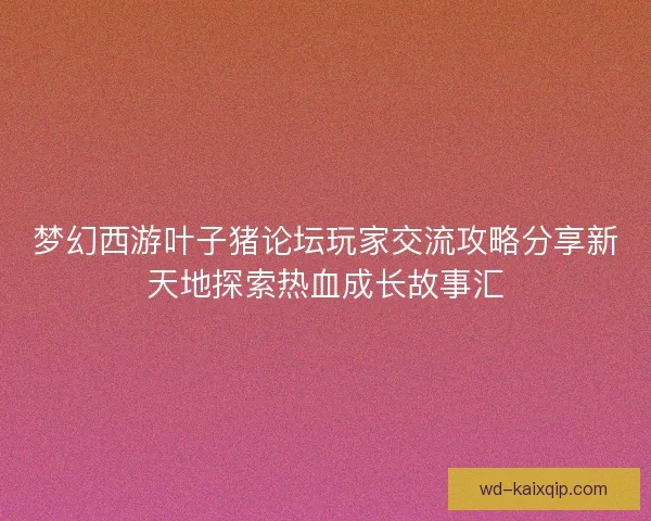 梦幻西游叶子猪论坛玩家交流攻略分享新天地探索热血成长故事汇