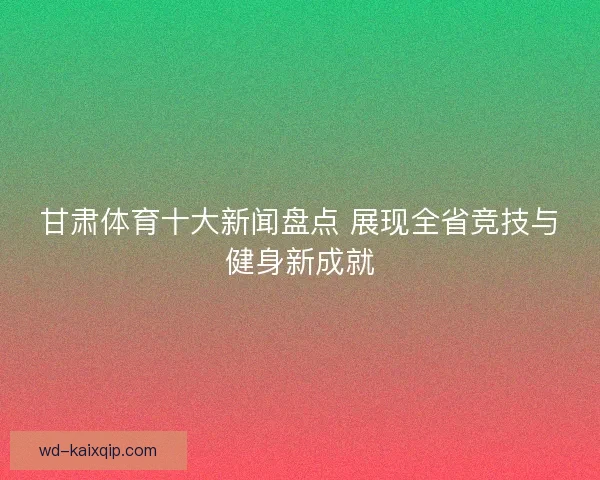 甘肃体育十大新闻盘点 展现全省竞技与健身新成就