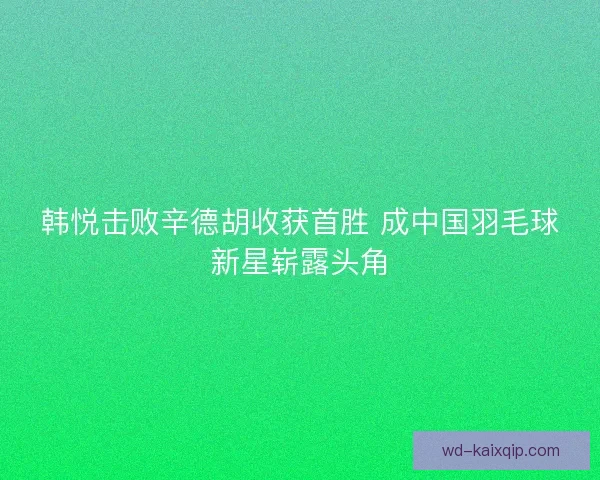 韩悦击败辛德胡收获首胜 成中国羽毛球新星崭露头角