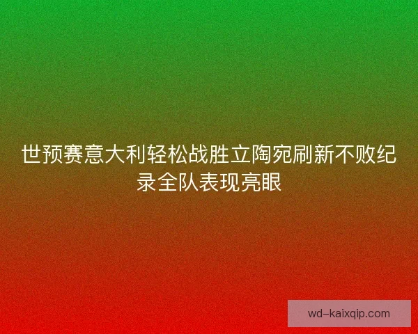 世预赛意大利轻松战胜立陶宛刷新不败纪录全队表现亮眼