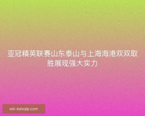 亚冠精英联赛山东泰山与上海海港双双取胜展现强大实力 亚冠精英联赛山东泰山与上海海港双双取胜展现强大实力